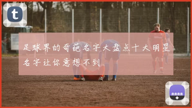 足球界的奇葩名字大盘点十大明星名字让你意想不到