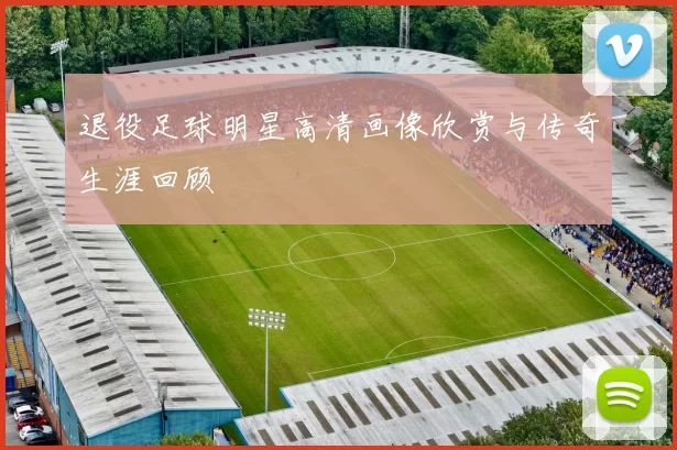 退役足球明星高清画像欣赏与传奇生涯回顾