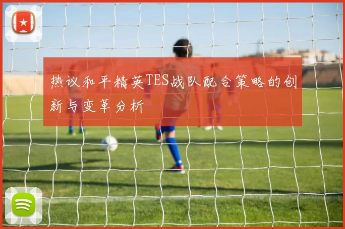 热议和平精英TES战队配合策略的创新与变革分析