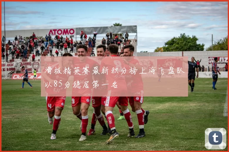 滑板精英赛最新积分榜上海飞盘队以85分稳居第一名