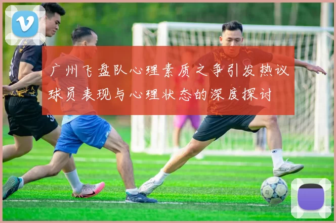 广州飞盘队心理素质之争引发热议球员表现与心理状态的深度探讨