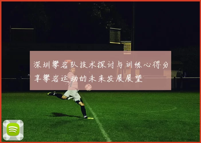 深圳攀岩队技术探讨与训练心得分享攀岩运动的未来发展展望