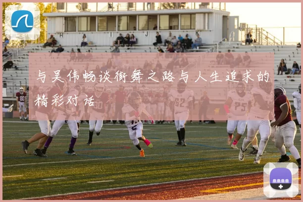 与吴伟畅谈街舞之路与人生追求的精彩对话