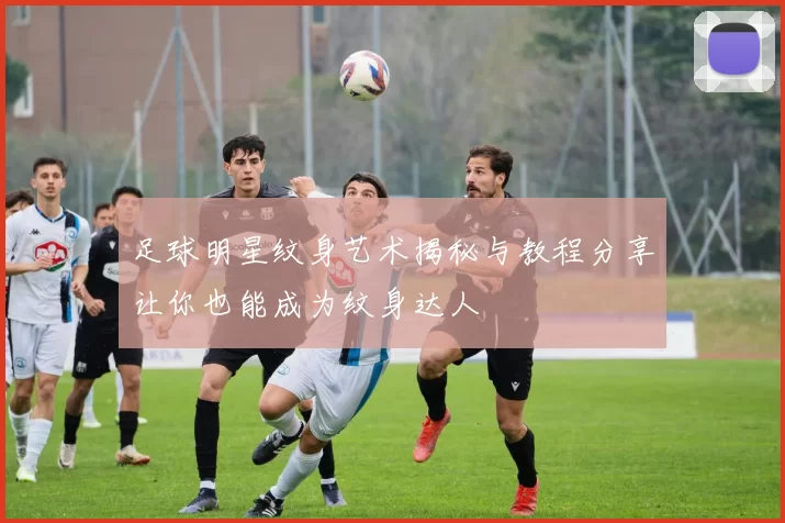 足球明星纹身艺术揭秘与教程分享让你也能成为纹身达人