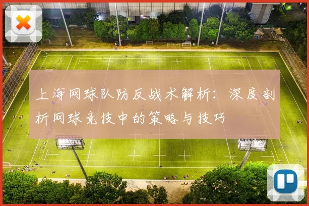 上海网球队防反战术解析：深度剖析网球竞技中的策略与技巧