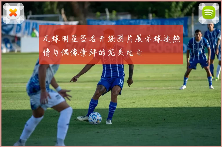 足球明星签名开袋图片展示球迷热情与偶像崇拜的完美结合
