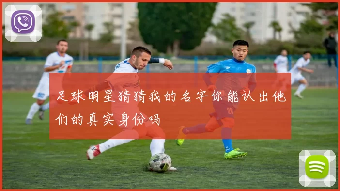 足球明星猜猜我的名字你能认出他们的真实身份吗
