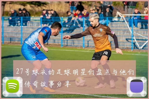 27号球衣的足球明星们盘点与他们的传奇故事分享