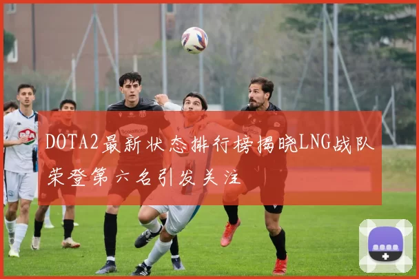 DOTA2最新状态排行榜揭晓LNG战队荣登第六名引发关注