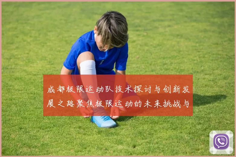成都极限运动队技术探讨与创新发展之路聚焦极限运动的未来挑战与机遇