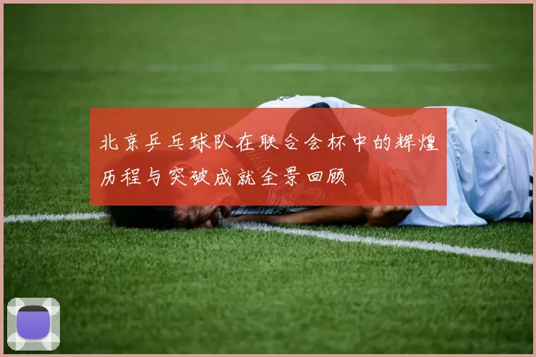 北京乒乓球队在联合会杯中的辉煌历程与突破成就全景回顾