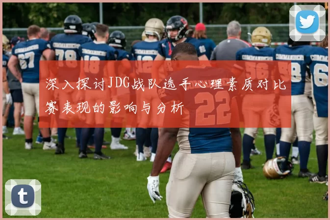 深入探讨JDG战队选手心理素质对比赛表现的影响与分析