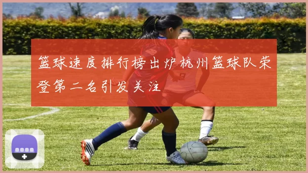篮球速度排行榜出炉杭州篮球队荣登第二名引发关注