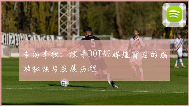 专访李敏：探寻DOTA2辉煌背后的成功秘诀与发展历程