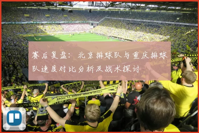 赛后复盘：北京排球队与重庆排球队速度对比分析及战术探讨