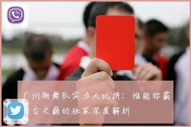 广州街舞队实力大比拼：谁能称霸舞台之巅的独家深度解析