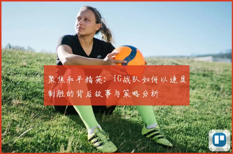 聚焦和平精英：IG战队如何以速度制胜的背后故事与策略分析