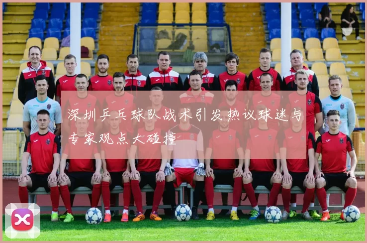 深圳乒乓球队战术引发热议球迷与专家观点大碰撞