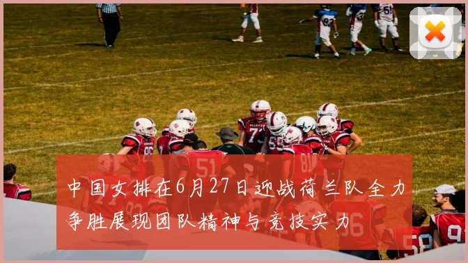 中国女排在6月27日迎战荷兰队全力争胜展现团队精神与竞技实力