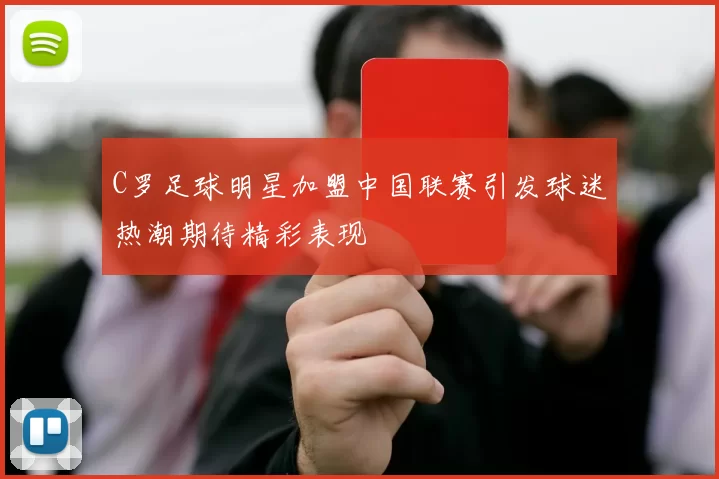 C罗足球明星加盟中国联赛引发球迷热潮期待精彩表现