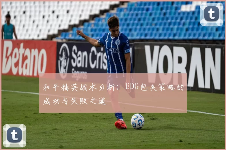 和平精英战术分析：EDG包夹策略的成功与失败之道