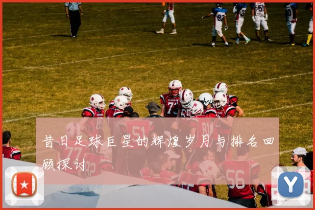 昔日足球巨星的辉煌岁月与排名回顾探讨