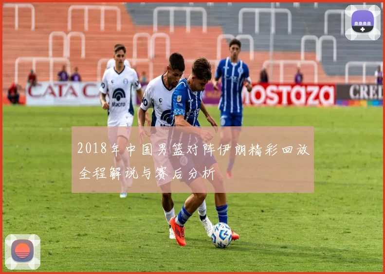 2018年中国男篮对阵伊朗精彩回放全程解说与赛后分析