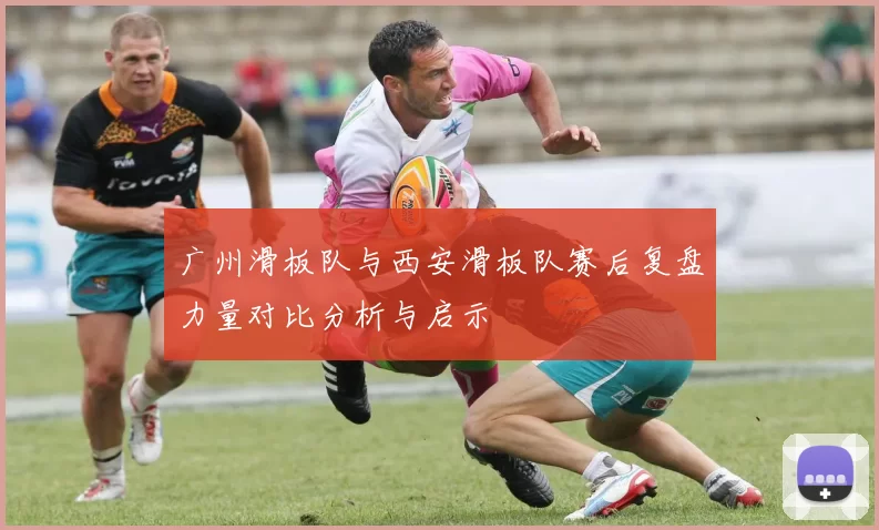 广州滑板队与西安滑板队赛后复盘力量对比分析与启示