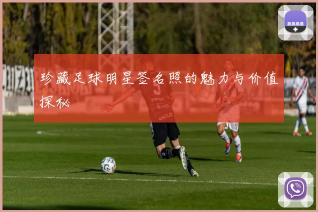 珍藏足球明星签名照的魅力与价值探秘