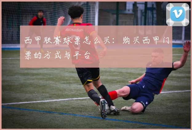 西甲联赛球票怎么买：购买西甲门票的方式与平台