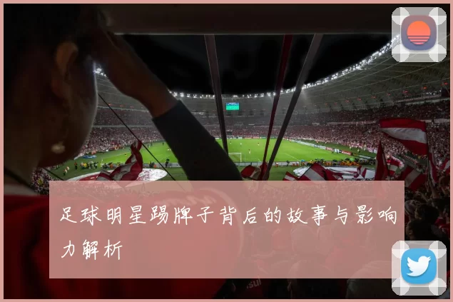 足球明星踢牌子背后的故事与影响力解析
