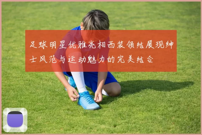 足球明星优雅亮相西装领结展现绅士风范与运动魅力的完美结合