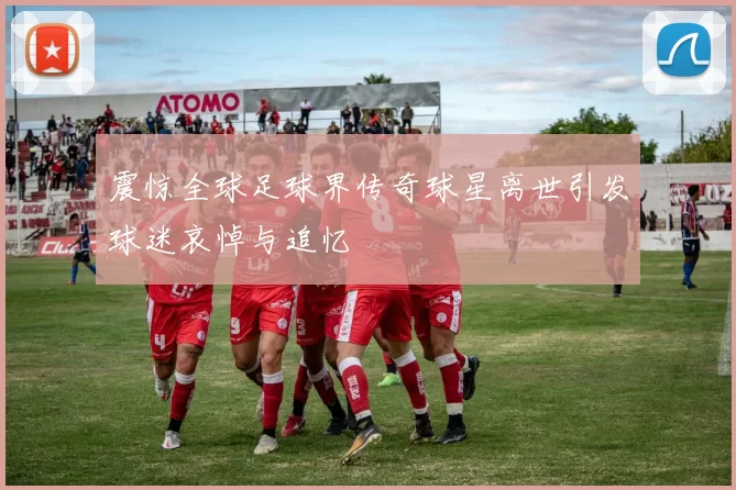 震惊全球足球界传奇球星离世引发球迷哀悼与追忆