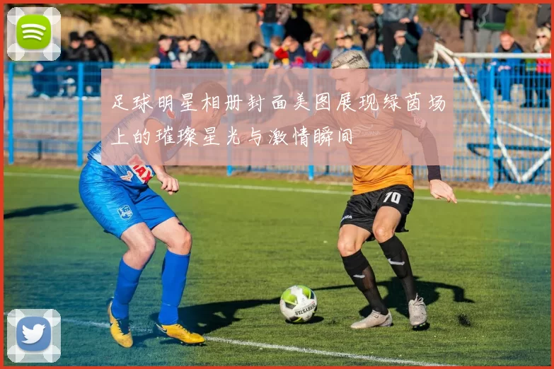 足球明星相册封面美图展现绿茵场上的璀璨星光与激情瞬间