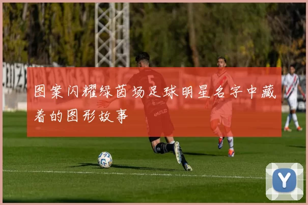 图案闪耀绿茵场足球明星名字中藏着的图形故事