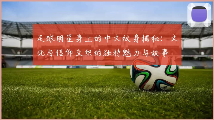 足球明星身上的中文纹身揭秘：文化与信仰交织的独特魅力与故事
