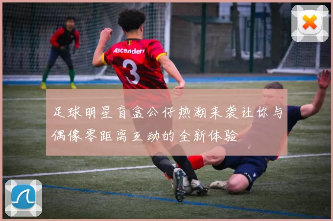 足球明星盲盒公仔热潮来袭让你与偶像零距离互动的全新体验