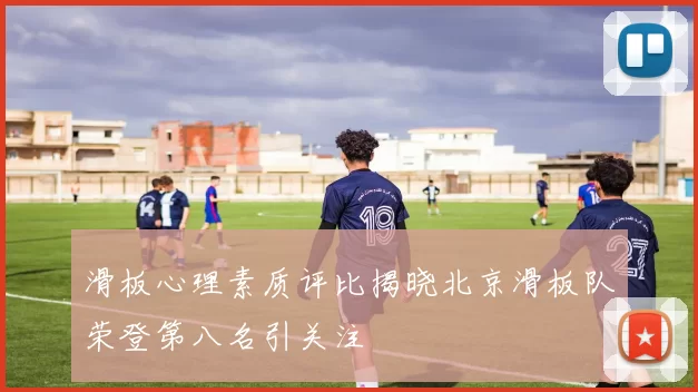 滑板心理素质评比揭晓北京滑板队荣登第八名引关注