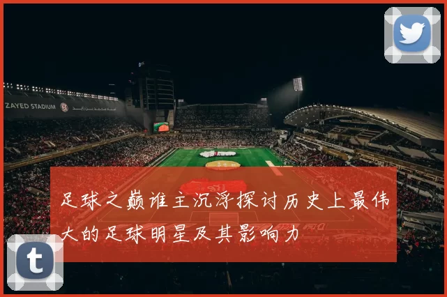 足球之巅谁主沉浮探讨历史上最伟大的足球明星及其影响力
