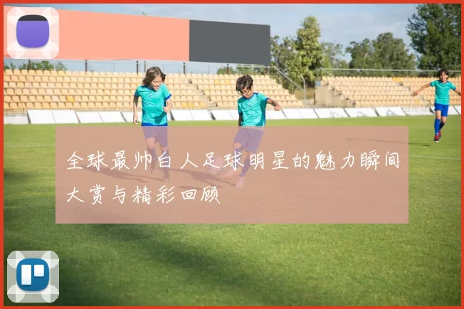 全球最帅白人足球明星的魅力瞬间大赏与精彩回顾