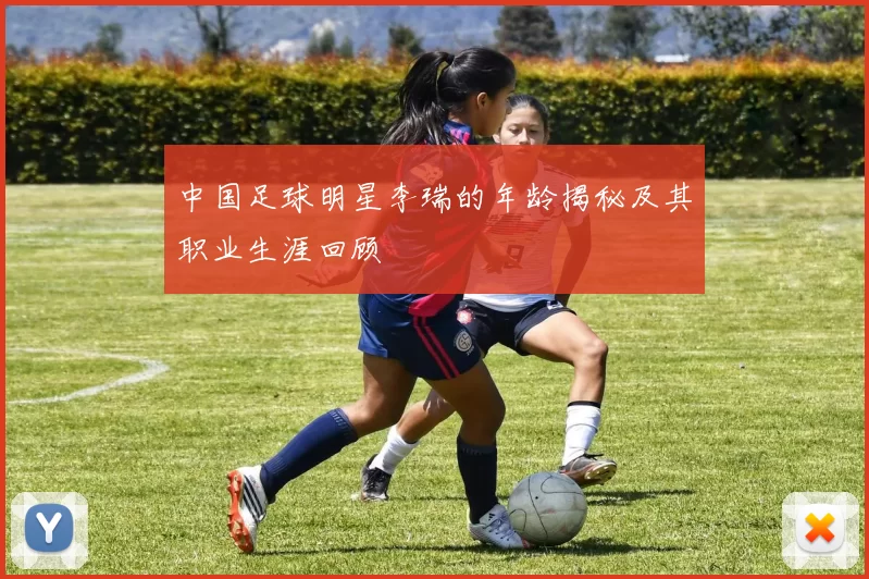 中国足球明星李瑞的年龄揭秘及其职业生涯回顾