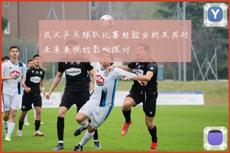 武汉乒乓球队比赛经验分析及其对未来表现的影响探讨
