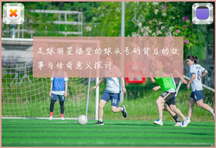 足球明星福登的球衣号码背后的故事与传奇意义探讨