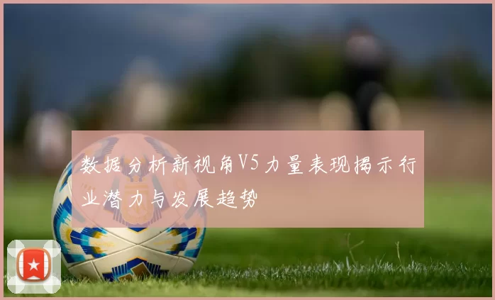 数据分析新视角V5力量表现揭示行业潜力与发展趋势