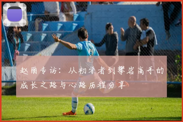 赵丽专访：从初学者到攀岩高手的成长之路与心路历程分享