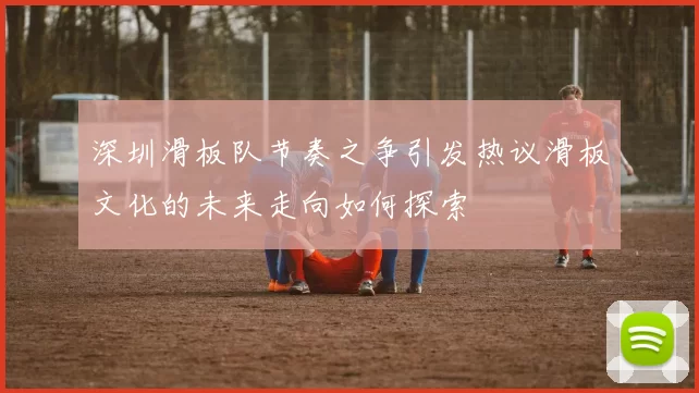 深圳滑板队节奏之争引发热议滑板文化的未来走向如何探索