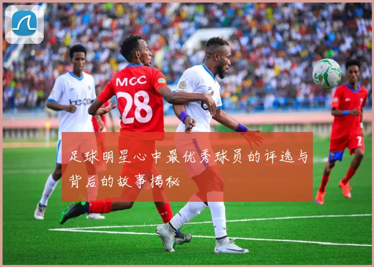 足球明星心中最优秀球员的评选与背后的故事揭秘