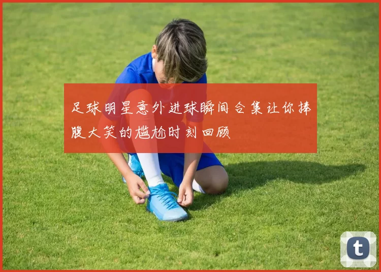 足球明星意外进球瞬间合集让你捧腹大笑的尴尬时刻回顾