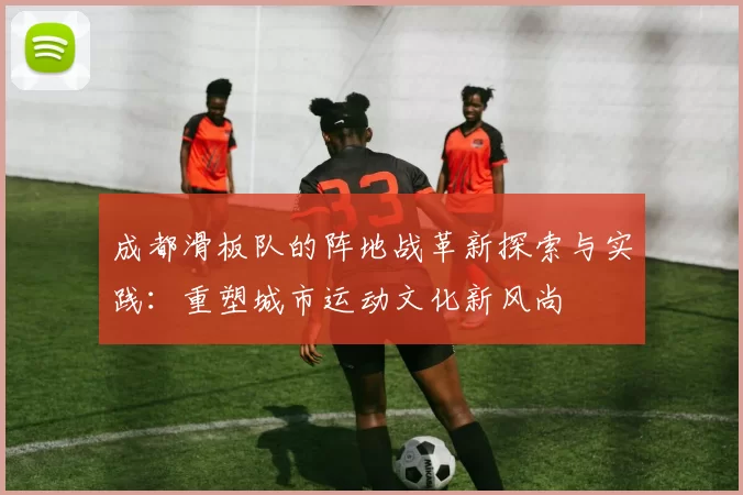 成都滑板队的阵地战革新探索与实践：重塑城市运动文化新风尚