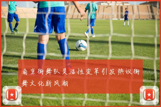 南京街舞队灵活性变革引发热议街舞文化新风潮